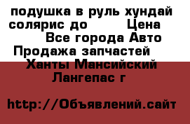 подушка в руль хундай солярис до 2015 › Цена ­ 4 000 - Все города Авто » Продажа запчастей   . Ханты-Мансийский,Лангепас г.